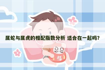 属蛇与属虎的相配指数分析 适合在一起吗？