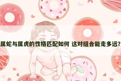 属蛇与属虎的性格匹配如何 这对组合能走多远？