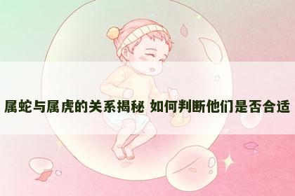 属蛇与属虎的关系揭秘 如何判断他们是否合适