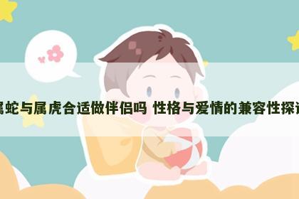 属蛇与属虎合适做伴侣吗 性格与爱情的兼容性探讨