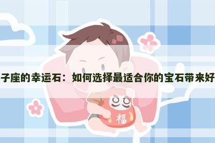 狮子座的幸运石：如何选择最适合你的宝石带来好运