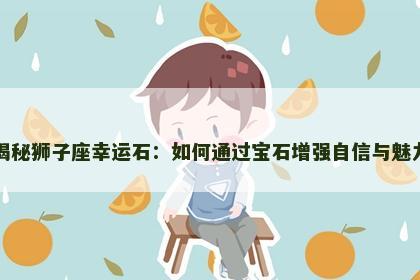 揭秘狮子座幸运石：如何通过宝石增强自信与魅力