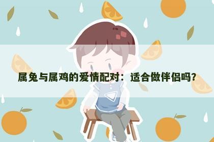 属兔与属鸡的爱情配对：适合做伴侣吗？