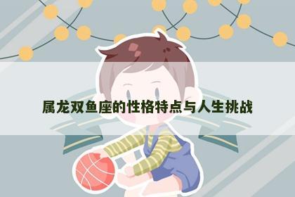 属龙双鱼座的性格特点与人生挑战