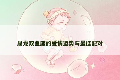 属龙双鱼座的爱情运势与最佳配对