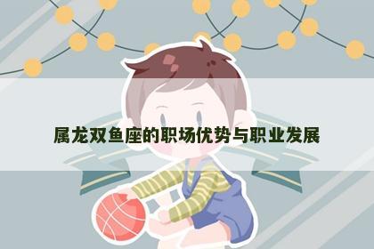 属龙双鱼座的职场优势与职业发展