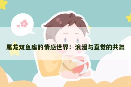 属龙双鱼座的情感世界：浪漫与直觉的共舞