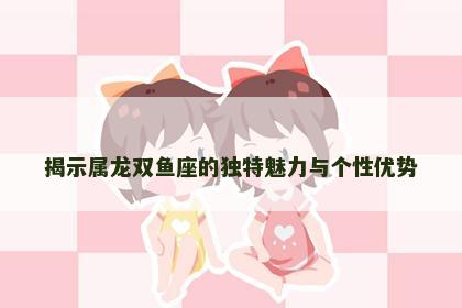 揭示属龙双鱼座的独特魅力与个性优势