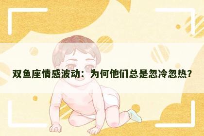 双鱼座情感波动：为何他们总是忽冷忽热？