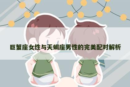 巨蟹座女性与天蝎座男性的完美配对解析