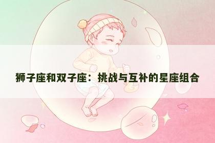 狮子座和双子座：挑战与互补的星座组合