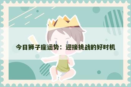 今日狮子座运势：迎接挑战的好时机