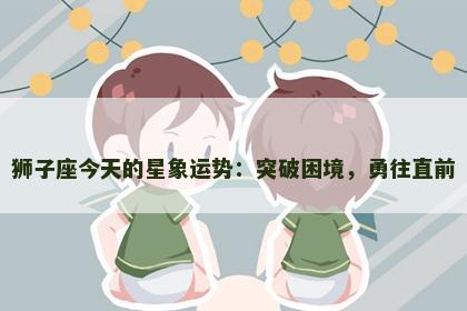 狮子座今天的星象运势：突破困境，勇往直前