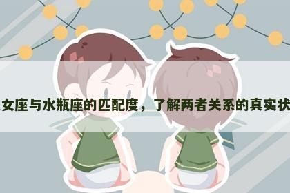 处女座与水瓶座的匹配度，了解两者关系的真实状态
