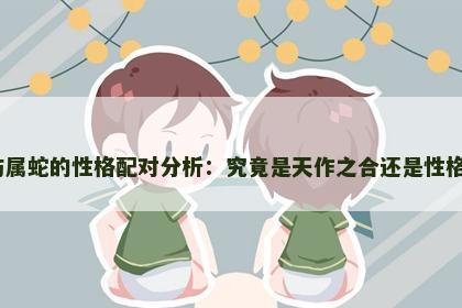 属鸡与属蛇的性格配对分析：究竟是天作之合还是性格冲突？