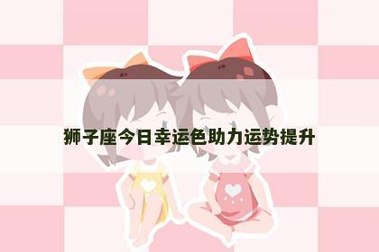 狮子座今日幸运色助力运势提升