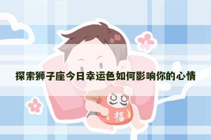 探索狮子座今日幸运色如何影响你的心情