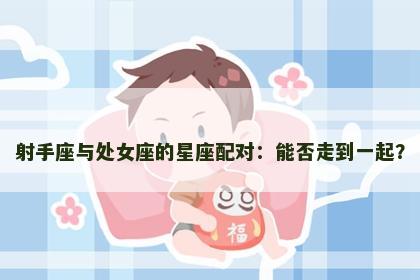 射手座与处女座的星座配对：能否走到一起？