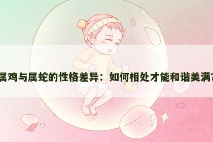 属鸡与属蛇的性格差异：如何相处才能和谐美满？