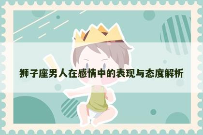狮子座男人在感情中的表现与态度解析