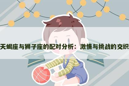 天蝎座与狮子座的配对分析：激情与挑战的交织
