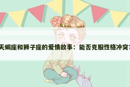 天蝎座和狮子座的爱情故事：能否克服性格冲突？