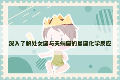 深入了解处女座与天蝎座的星座化学反应