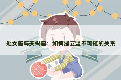 处女座与天蝎座：如何建立坚不可摧的关系