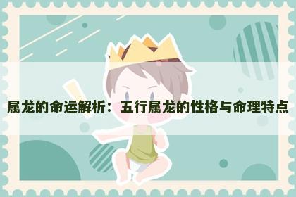 属龙的命运解析：五行属龙的性格与命理特点