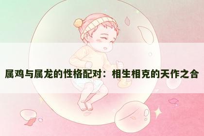 属鸡与属龙的性格配对：相生相克的天作之合