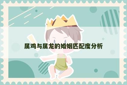 属鸡与属龙的婚姻匹配度分析
