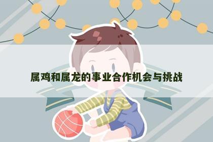 属鸡和属龙的事业合作机会与挑战