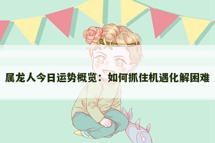 属龙人今日运势概览：如何抓住机遇化解困难