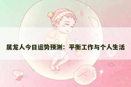 属龙人今日运势预测：平衡工作与个人生活