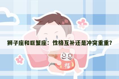 狮子座和巨蟹座：性格互补还是冲突重重？