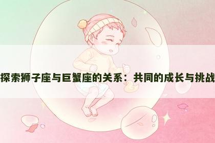 探索狮子座与巨蟹座的关系：共同的成长与挑战