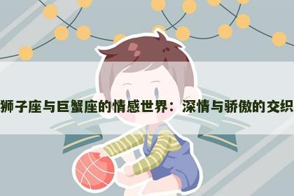 狮子座与巨蟹座的情感世界：深情与骄傲的交织
