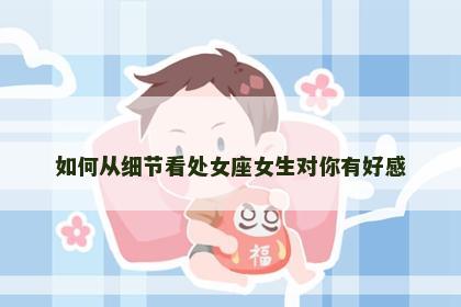 如何从细节看处女座女生对你有好感