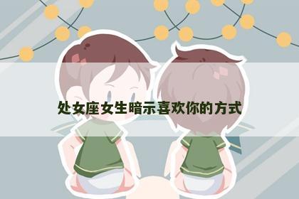 处女座女生暗示喜欢你的方式