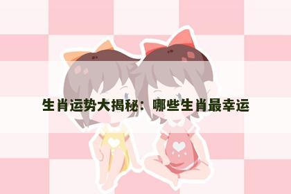 生肖运势大揭秘：哪些生肖最幸运