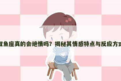 双鱼座真的会绝情吗？揭秘其情感特点与反应方式