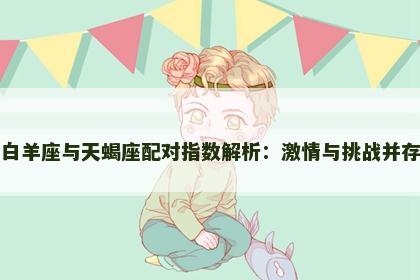 白羊座与天蝎座配对指数解析：激情与挑战并存