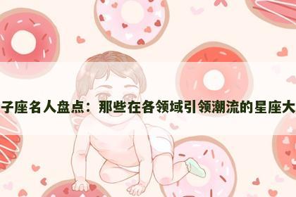 狮子座名人盘点：那些在各领域引领潮流的星座大咖