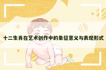 十二生肖在艺术创作中的象征意义与表现形式