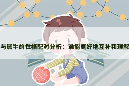 属鸡与属牛的性格配对分析：谁能更好地互补和理解对方