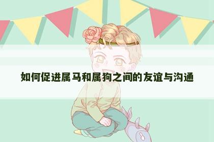 如何促进属马和属狗之间的友谊与沟通