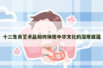 十二生肖艺术品如何体现中华文化的深厚底蕴