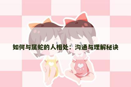 如何与属蛇的人相处：沟通与理解秘诀
