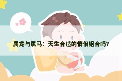 属龙与属马：天生合适的情侣组合吗？