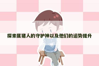 探索属猪人的守护神以及他们的运势提升